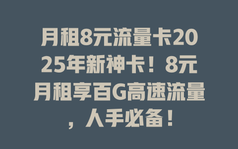 月租8元流量卡2025年新神卡！8元月租享百G高速流量，人手必备！