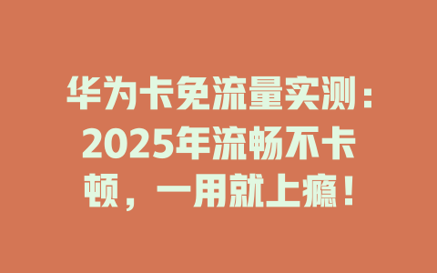 华为卡免流量实测：2025年流畅不卡顿，一用就上瘾！