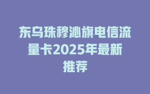 东乌珠穆沁旗电信流量卡2025年最新推荐