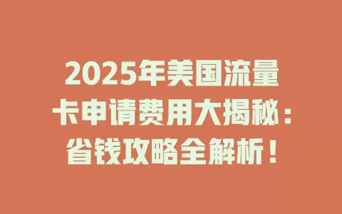 2025年美国流量卡申请费用大揭秘：省钱攻略全解析！