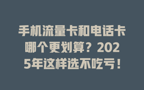 手机流量卡和电话卡哪个更划算？2025年这样选不吃亏！