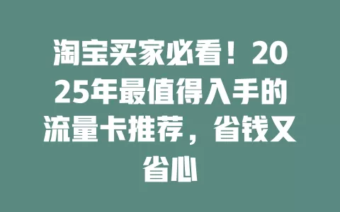 淘宝买家必看！2025年最值得入手的流量卡推荐，省钱又省心