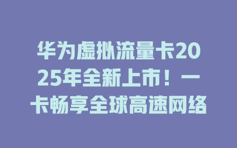 华为虚拟流量卡2025年全新上市！一卡畅享全球高速网络