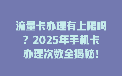 流量卡办理有上限吗？2025年手机卡办理次数全揭秘！