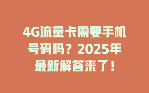 4G流量卡需要手机号码吗？2025年最新解答来了！