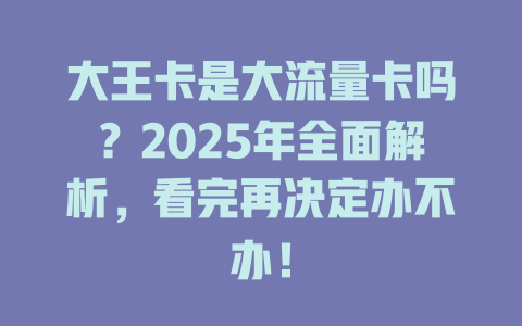 大王卡是大流量卡吗？2025年全面解析，看完再决定办不办！