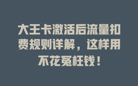 大王卡激活后流量扣费规则详解，这样用不花冤枉钱！