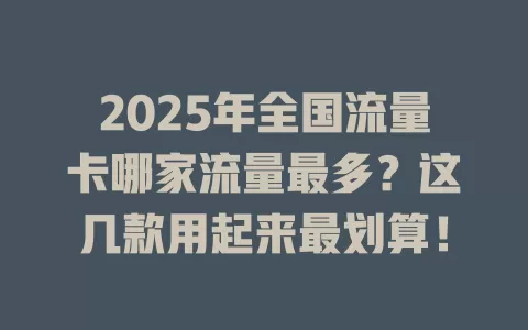 2025年全国流量卡哪家流量最多？这几款用起来最划算！