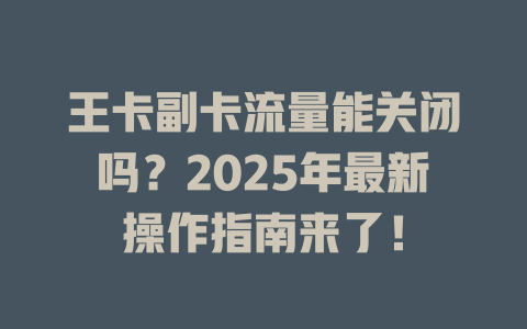 王卡副卡流量能关闭吗？2025年最新操作指南来了！