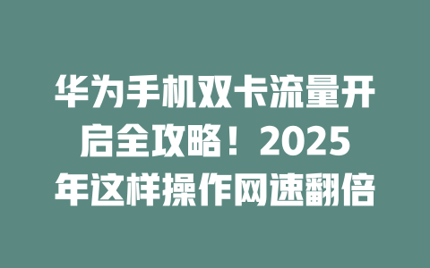 华为手机双卡流量开启全攻略！2025年这样操作网速翻倍