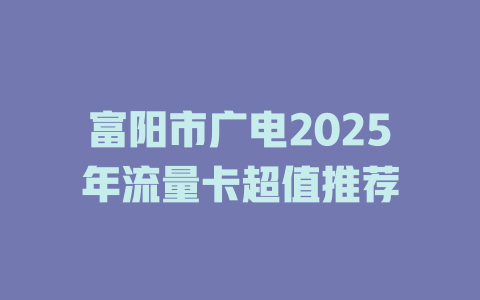 富阳市广电2025年流量卡超值推荐