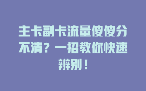 主卡副卡流量傻傻分不清？一招教你快速辨别！