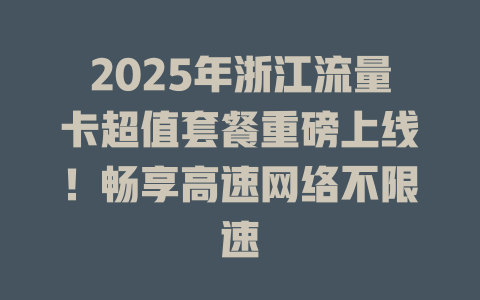 2025年浙江流量卡超值套餐重磅上线！畅享高速网络不限速