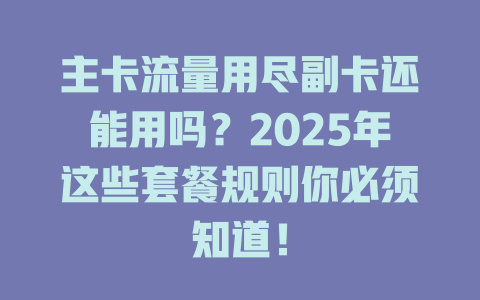 主卡流量用尽副卡还能用吗？2025年这些套餐规则你必须知道！