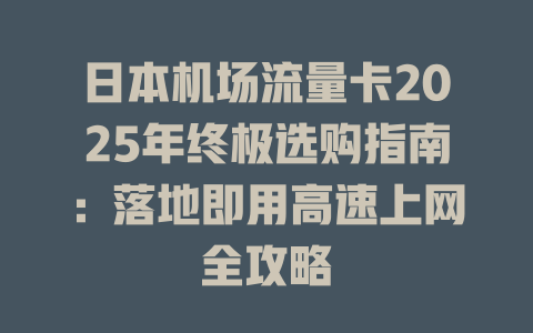 日本机场流量卡2025年终极选购指南：落地即用高速上网全攻略