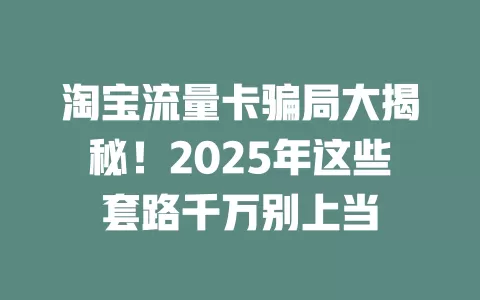 淘宝流量卡骗局大揭秘！2025年这些套路千万别上当