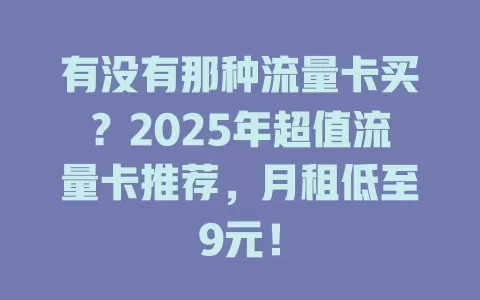 有没有那种流量卡买？2025年超值流量卡推荐，月租低至9元！