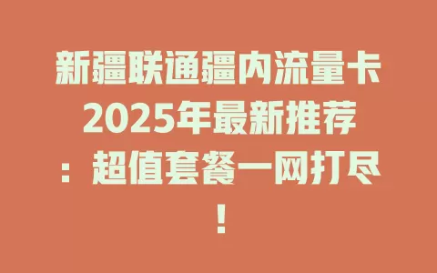 新疆联通疆内流量卡2025年最新推荐：超值套餐一网打尽！