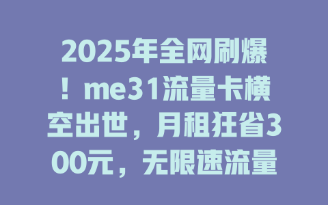 2025年全网刷爆！me31流量卡横空出世，月租狂省300元，无限速流量吃到饱！