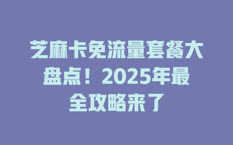 芝麻卡免流量套餐大盘点！2025年最全攻略来了