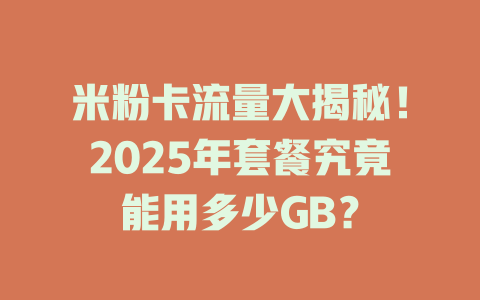 米粉卡流量大揭秘！2025年套餐究竟能用多少GB？