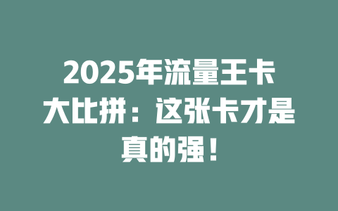 2025年流量王卡大比拼：这张卡才是真的强！