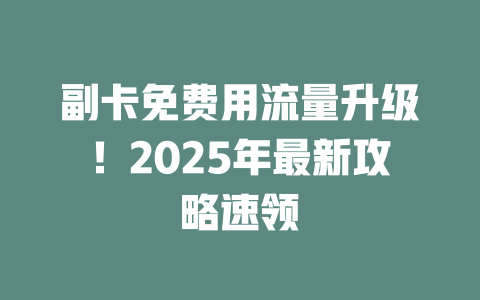 副卡免费用流量升级！2025年最新攻略速领