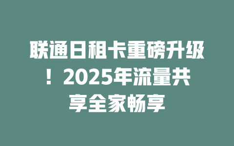 联通日租卡重磅升级！2025年流量共享全家畅享