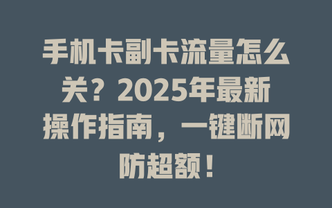 手机卡副卡流量怎么关？2025年最新操作指南，一键断网防超额！