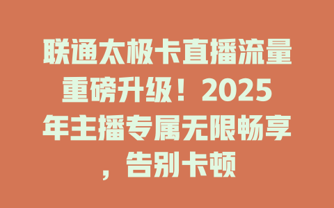 联通太极卡直播流量重磅升级！2025年主播专属无限畅享，告别卡顿