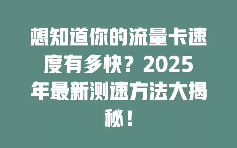 想知道你的流量卡速度有多快？2025年最新测速方法大揭秘！