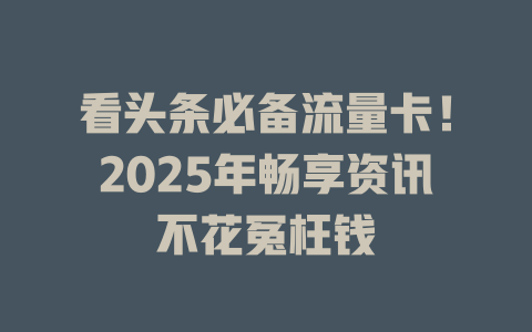 看头条必备流量卡！2025年畅享资讯不花冤枉钱