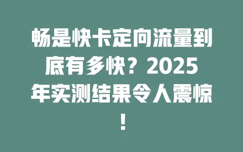 畅是快卡定向流量到底有多快？2025年实测结果令人震惊！