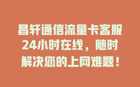 昌轩通信流量卡客服24小时在线，随时解决您的上网难题！