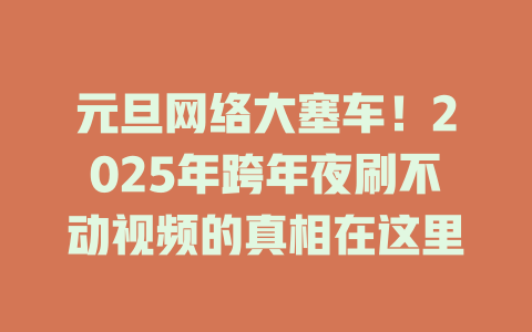 元旦网络大塞车！2025年跨年夜刷不动视频的真相在这里