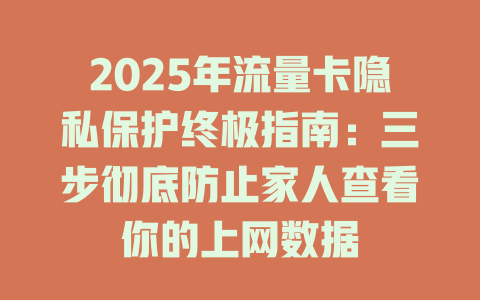 2025年流量卡隐私保护终极指南：三步彻底防止家人查看你的上网数据