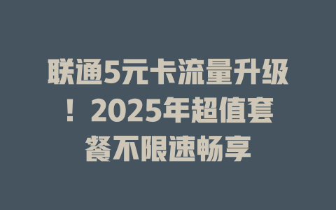 联通5元卡流量升级！2025年超值套餐不限速畅享