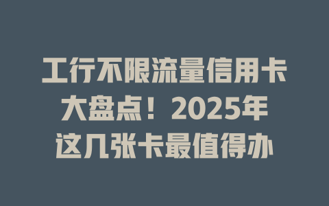 工行不限流量信用卡大盘点！2025年这几张卡最值得办
