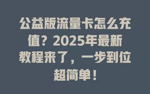 公益版流量卡怎么充值？2025年最新教程来了，一步到位超简单！