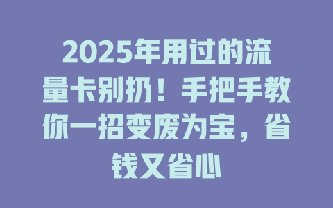 2025年用过的流量卡别扔！手把手教你一招变废为宝，省钱又省心