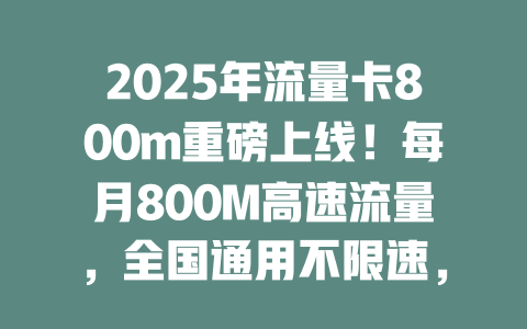 2025年流量卡800m重磅上线！每月800M高速流量，全国通用不限速，现在办理还送额外福利！
