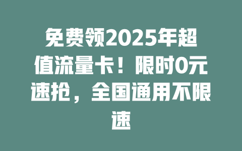 免费领2025年超值流量卡！限时0元速抢，全国通用不限速