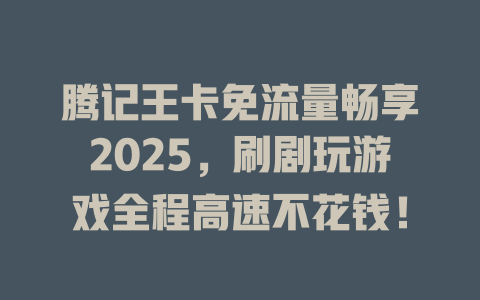 腾记王卡免流量畅享2025，刷剧玩游戏全程高速不花钱！