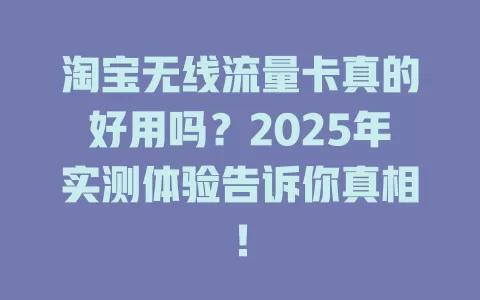 淘宝无线流量卡真的好用吗？2025年实测体验告诉你真相！