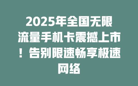 2025年全国无限流量手机卡震撼上市！告别限速畅享极速网络