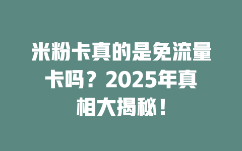 米粉卡真的是免流量卡吗？2025年真相大揭秘！