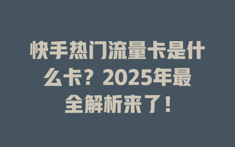 快手热门流量卡是什么卡？2025年最全解析来了！