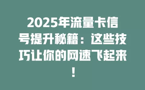 2025年流量卡信号提升秘籍：这些技巧让你的网速飞起来！