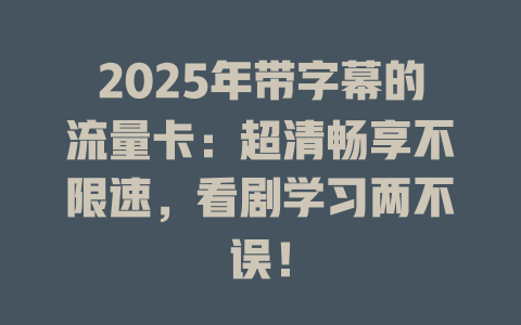 2025年带字幕的流量卡：超清畅享不限速，看剧学习两不误！