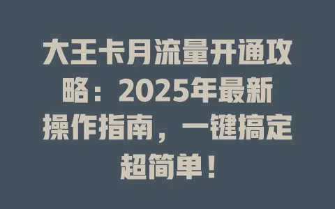 大王卡月流量开通攻略：2025年最新操作指南，一键搞定超简单！